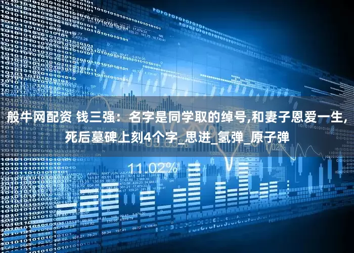 般牛网配资 钱三强：名字是同学取的绰号,和妻子恩爱一生,死后墓碑上刻4个字_思进_氢弹_原子弹