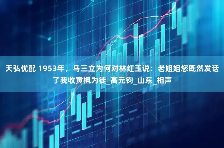 天弘优配 1953年，马三立为何对林红玉说：老姐姐您既然发话了我收黄枫为徒_高元钧_山东_相声