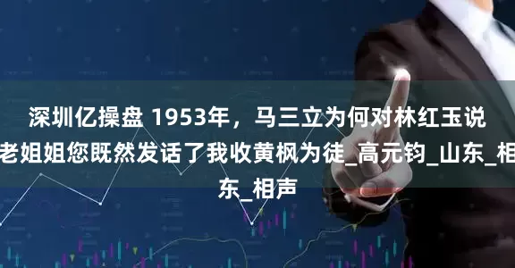 深圳亿操盘 1953年，马三立为何对林红玉说：老姐姐您既然发话了我收黄枫为徒_高元钧_山东_相声