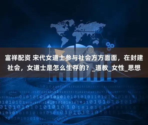 富祥配资 宋代女道士参与社会方方面面，在封建社会，女道士是怎么生存的？_道教_女性_思想