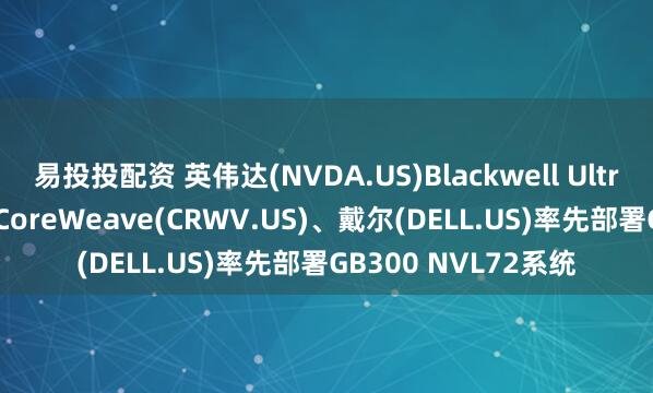 易投投配资 英伟达(NVDA.US)Blackwell Ultra AI芯片正式商用 CoreWeave(CRWV.US)、戴尔(DELL.US)率先部署GB300 NVL72系统
