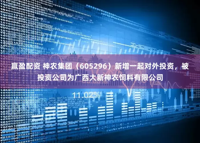 赢盈配资 神农集团（605296）新增一起对外投资，被投资公司为广西大新神农饲料有限公司