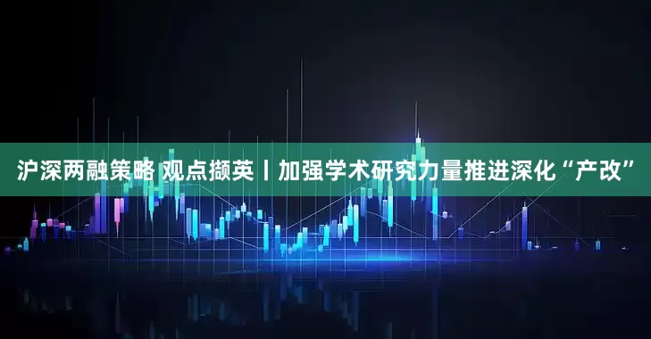 沪深两融策略 观点撷英丨加强学术研究力量推进深化“产改”