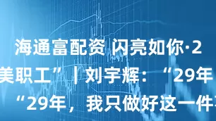 海通富配资 闪亮如你·2025年“最美职工”｜刘宇辉：“29年，我只做好这一件事！”