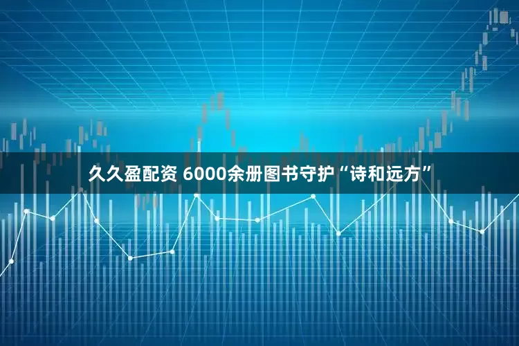 久久盈配资 6000余册图书守护“诗和远方”