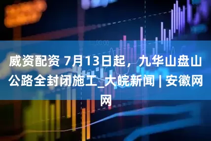 威资配资 7月13日起，九华山盘山公路全封闭施工_大皖新闻 | 安徽网