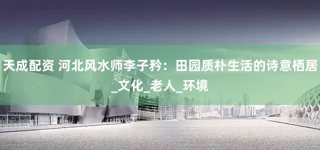 天成配资 河北风水师李子矜：田园质朴生活的诗意栖居_文化_老人_环境