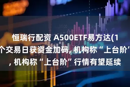 恒瑞行配资 A500ETF易方达(159361)连续6个交易日获资金加码, 机构称“上台阶”行情有望延续