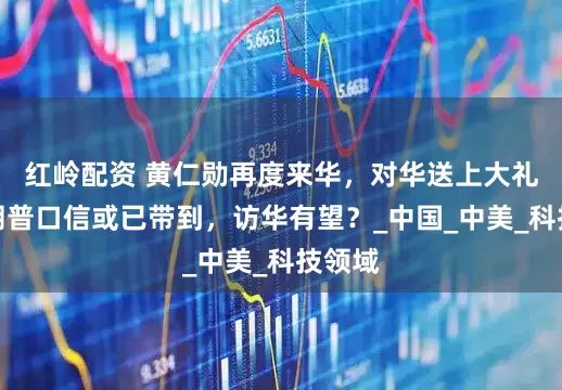 红岭配资 黄仁勋再度来华，对华送上大礼，特朗普口信或已带到，访华有望？_中国_中美_科技领域