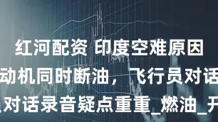 红河配资 印度空难原因出炉：俩发动机同时断油，飞行员对话录音疑点重重_燃油_开关_飞机