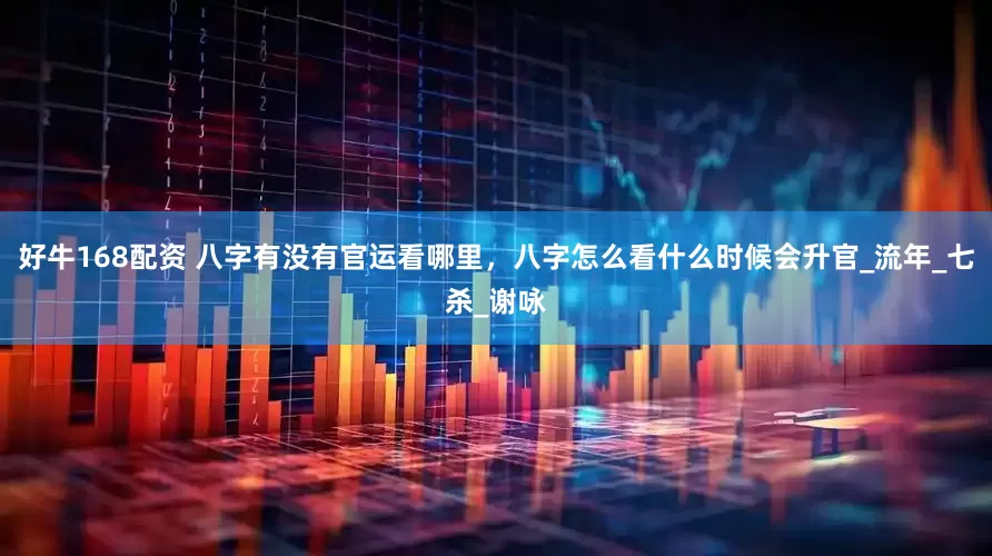 好牛168配资 八字有没有官运看哪里，八字怎么看什么时候会升官_流年_七杀_谢咏