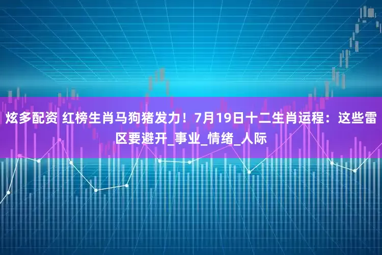 炫多配资 红榜生肖马狗猪发力！7月19日十二生肖运程：这些雷区要避开_事业_情绪_人际