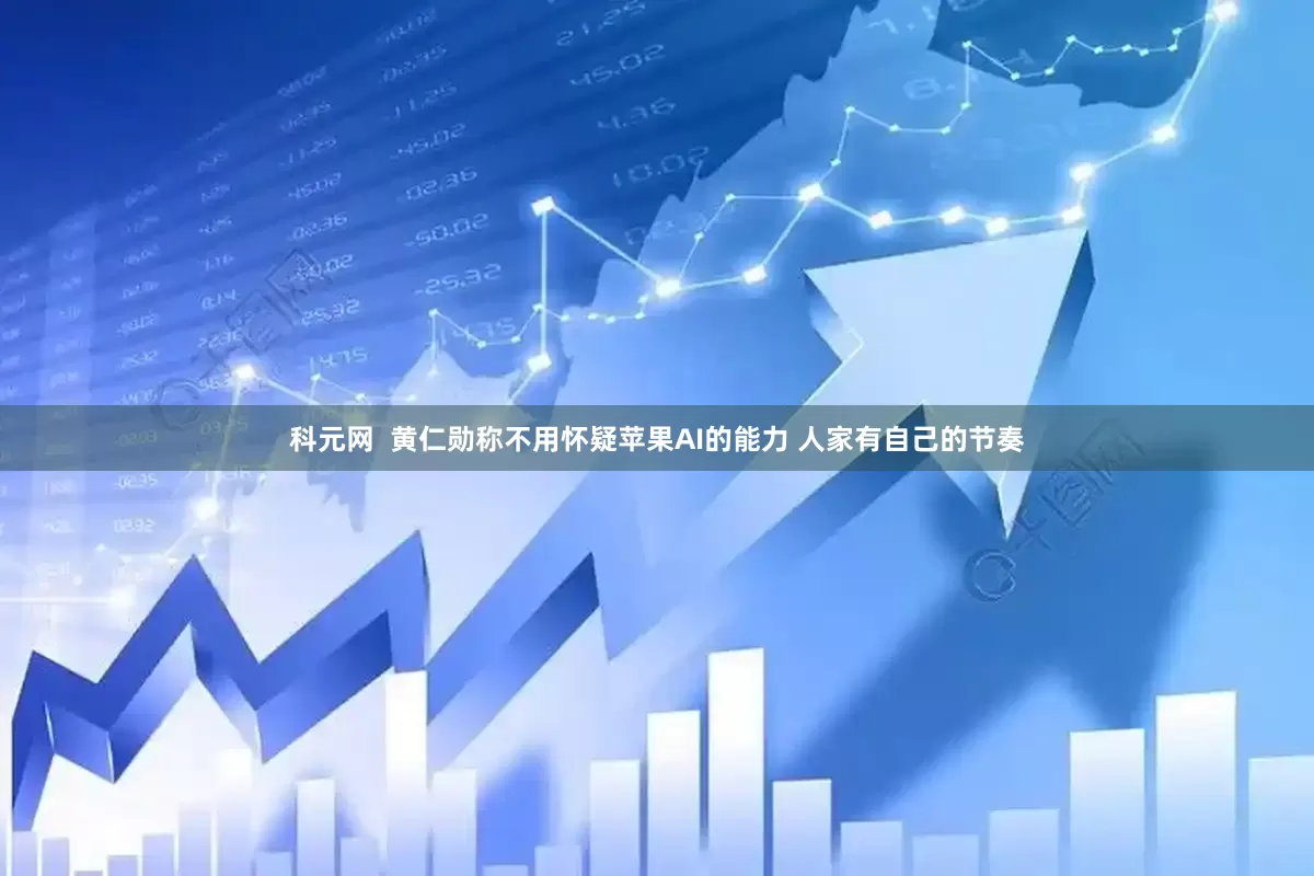 科元网  黄仁勋称不用怀疑苹果AI的能力 人家有自己的节奏