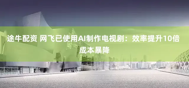 途牛配资 网飞已使用AI制作电视剧：效率提升10倍 成本暴降