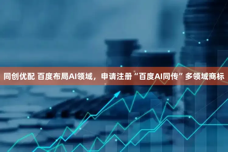 同创优配 百度布局AI领域，申请注册“百度AI同传”多领域商标