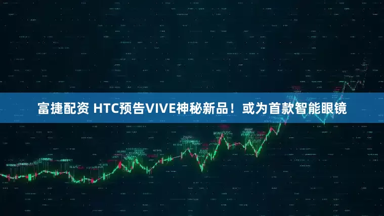 富捷配资 HTC预告VIVE神秘新品！或为首款智能眼镜