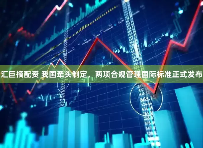 汇巨摘配资 我国牵头制定，两项合规管理国际标准正式发布