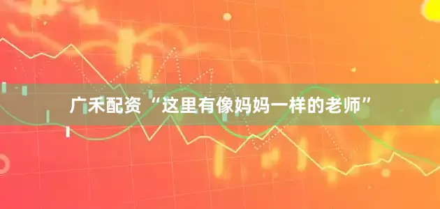 广禾配资 “这里有像妈妈一样的老师”