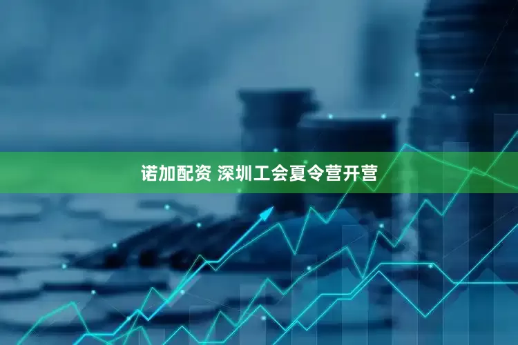 诺加配资 深圳工会夏令营开营