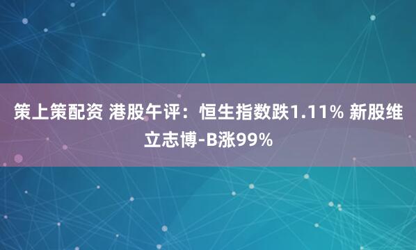 策上策配资 港股午评：恒生指数跌1.11% 新股维立志博-B涨99%
