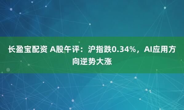 长盈宝配资 A股午评：沪指跌0.34%，AI应用方向逆势大涨