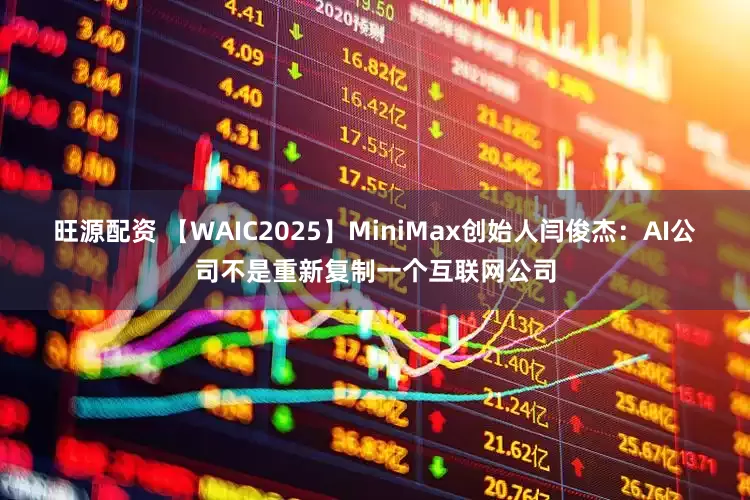 旺源配资 【WAIC2025】MiniMax创始人闫俊杰：AI公司不是重新复制一个互联网公司