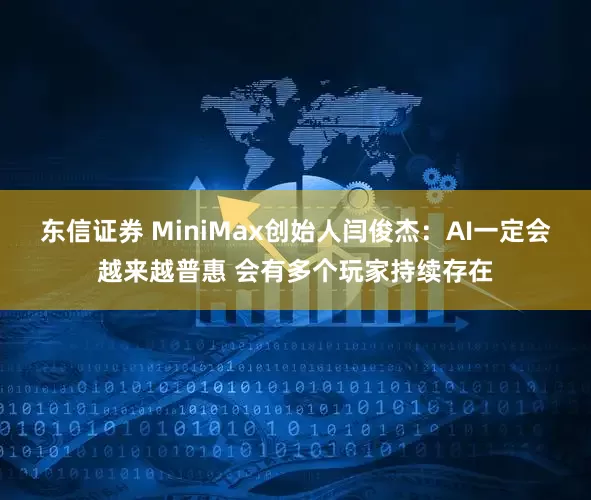 东信证券 MiniMax创始人闫俊杰：AI一定会越来越普惠 会有多个玩家持续存在