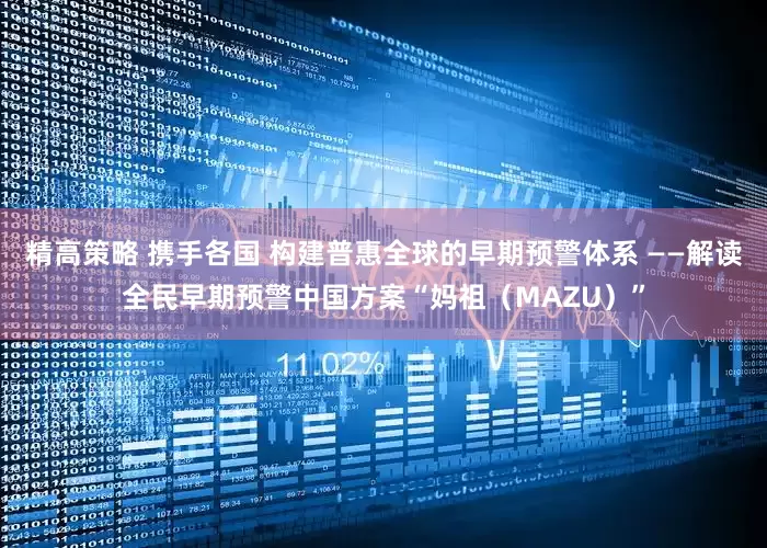 精高策略 携手各国 构建普惠全球的早期预警体系 ——解读全民早期预警中国方案“妈祖（MAZU）”