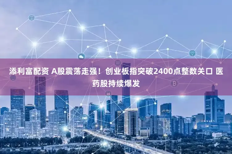 添利富配资 A股震荡走强！创业板指突破2400点整数关口 医药股持续爆发
