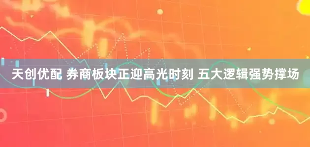 天创优配 券商板块正迎高光时刻 五大逻辑强势撑场