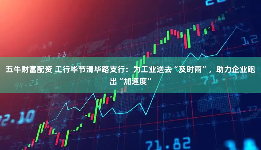 五牛财富配资 工行毕节清毕路支行：为工业送去“及时雨”，助力企业跑出“加速度”