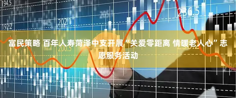 富民策略 百年人寿菏泽中支开展“关爱零距离 情暖老人心”志愿服务活动