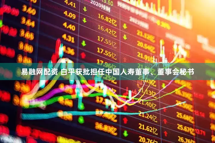 易融网配资 白平获批担任中国人寿董事、董事会秘书