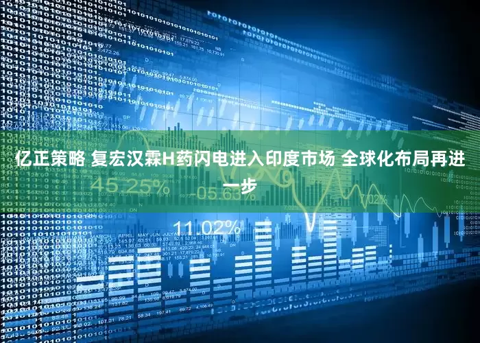 亿正策略 复宏汉霖H药闪电进入印度市场 全球化布局再进一步