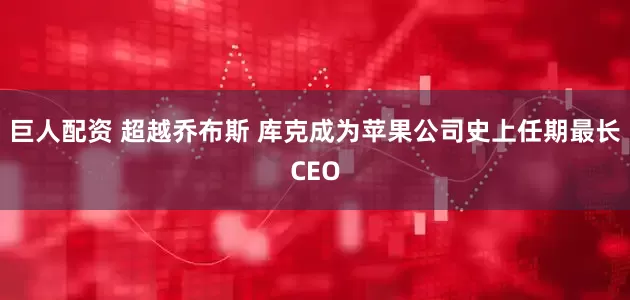 巨人配资 超越乔布斯 库克成为苹果公司史上任期最长CEO