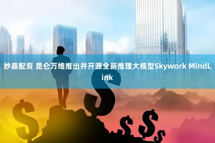 妙嘉配资 昆仑万维推出并开源全新推理大模型Skywork MindLink