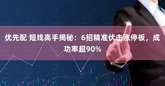 优先配 短线高手揭秘：6招精准伏击涨停板，成功率超90%