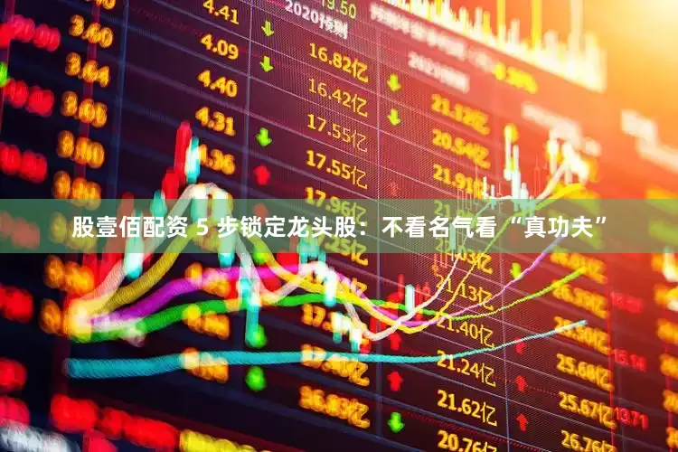 股壹佰配资 5 步锁定龙头股：不看名气看 “真功夫”