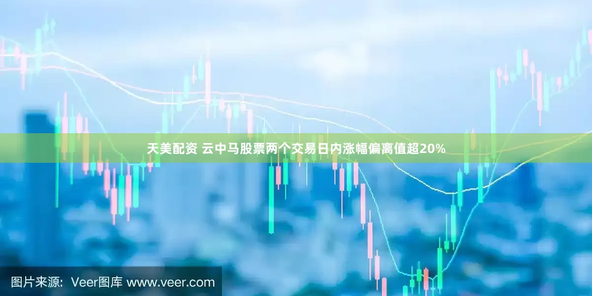 天美配资 云中马股票两个交易日内涨幅偏离值超20%