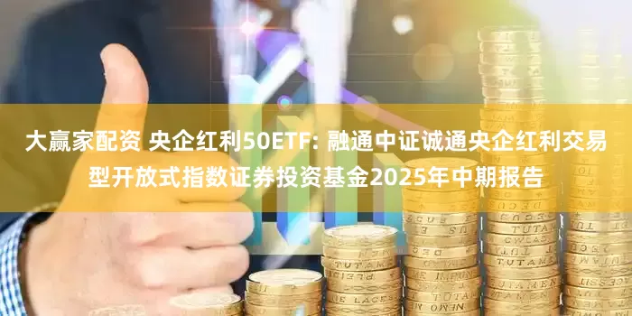 大赢家配资 央企红利50ETF: 融通中证诚通央企红利交易型开放式指数证券投资基金2025年中期报告