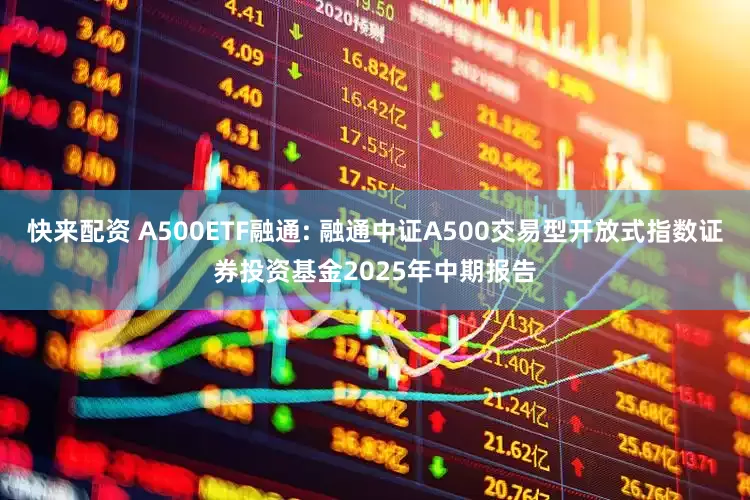 快来配资 A500ETF融通: 融通中证A500交易型开放式指数证券投资基金2025年中期报告