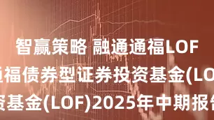 智赢策略 融通通福LOF: 融通通福债券型证券投资基金(LOF)2025年中期报告