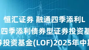 恒汇证券 融通四季添利LOF: 融通四季添利债券型证券投资基金(LOF)2025年中期报告