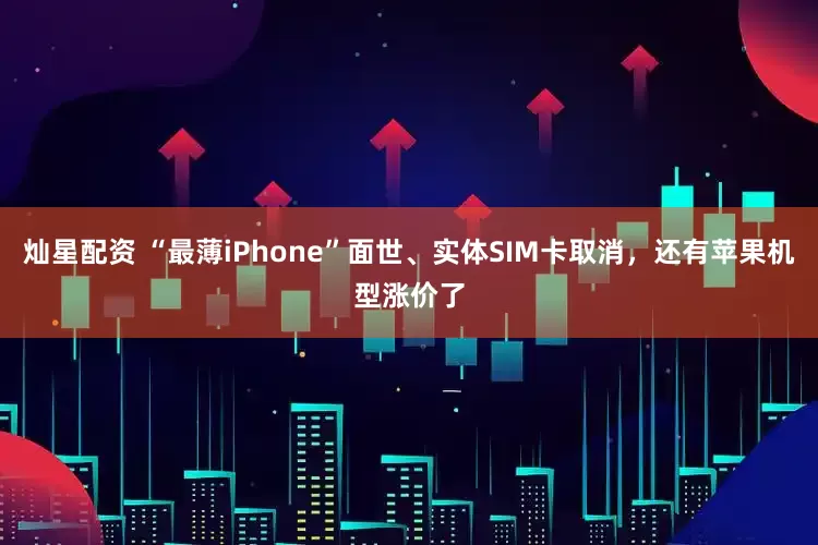灿星配资 “最薄iPhone”面世、实体SIM卡取消，还有苹果机型涨价了