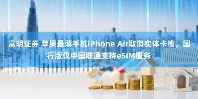 富明证券 苹果最薄手机iPhone Air取消实体卡槽，国行版仅中国联通支持eSIM服务