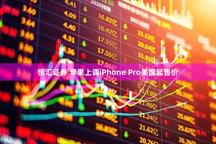 恒汇证券 苹果上调iPhone Pro美国起售价