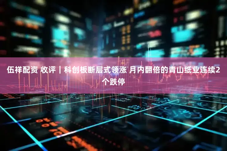 伍祥配资 收评｜科创板断层式领涨 月内翻倍的青山纸业连续2个跌停