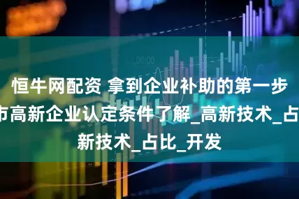 恒牛网配资 拿到企业补助的第一步：江门市高新企业认定条件了解_高新技术_占比_开发