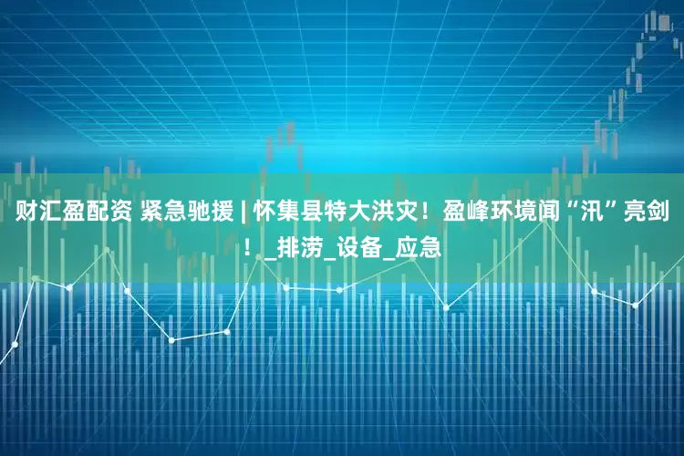 财汇盈配资 紧急驰援 | 怀集县特大洪灾！盈峰环境闻“汛”亮剑！_排涝_设备_应急