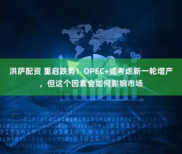 洪萨配资 重启跌势！OPEC+或考虑新一轮增产，但这个因素会如何影响市场